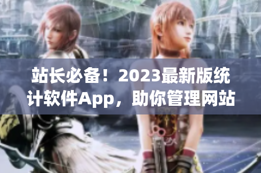 站长必备！2023最新版统计软件App，助你管理网站运营