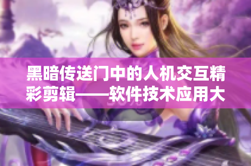 黑暗传送门中的人机交互精彩剪辑——软件技术应用大揭秘