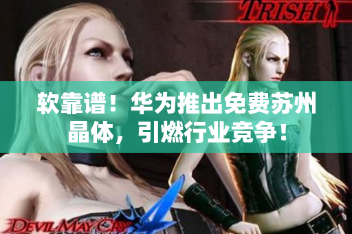 软靠谱！华为推出免费苏州晶体，引燃行业竞争！