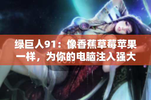 绿巨人91：像香蕉草莓苹果一样，为你的电脑注入强大力量