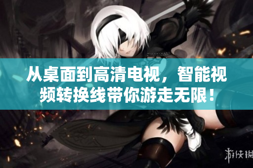 从桌面到高清电视，智能视频转换线带你游走无限！