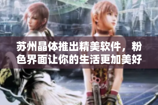 苏州晶体推出精美软件，粉色界面让你的生活更加美好