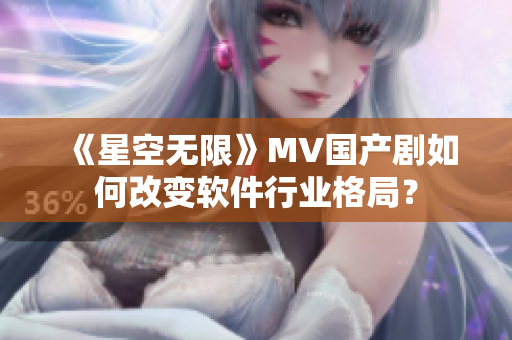 《星空无限》MV国产剧如何改变软件行业格局？