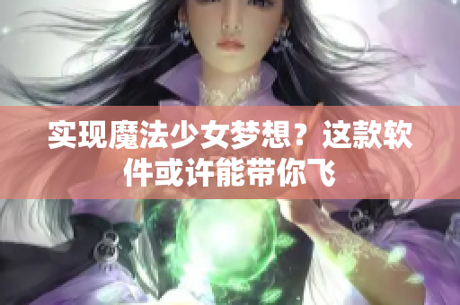 实现魔法少女梦想？这款软件或许能带你飞