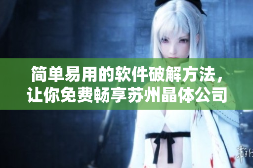 简单易用的软件破解方法，让你免费畅享苏州晶体公司网站