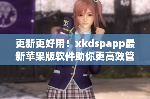 更新更好用！xkdspapp最新苹果版软件助你更高效管理(1)