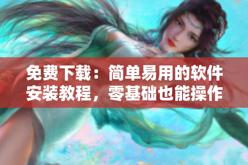 免费下载：简单易用的软件安装教程，零基础也能操作