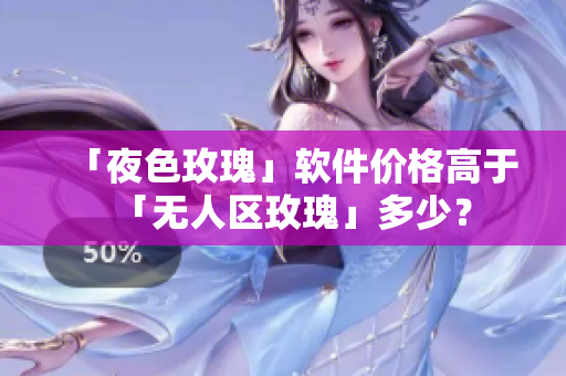 「夜色玫瑰」软件价格高于「无人区玫瑰」多少？