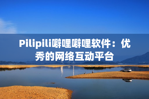 Pilipili噼哩噼哩软件：优秀的网络互动平台