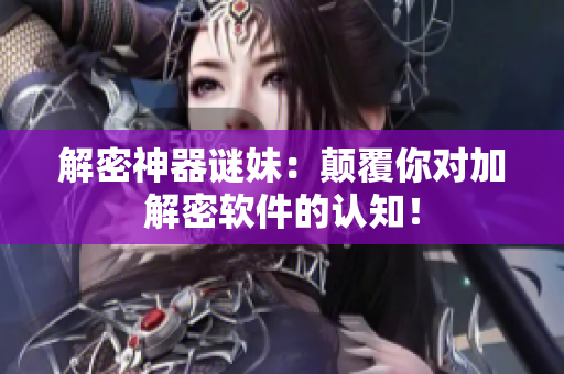 解密神器谜妹：颠覆你对加解密软件的认知！