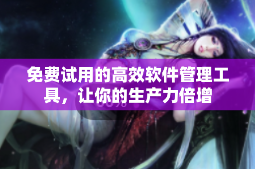 免费试用的高效软件管理工具，让你的生产力倍增