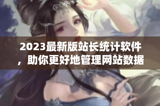 2023最新版站长统计软件，助你更好地管理网站数据