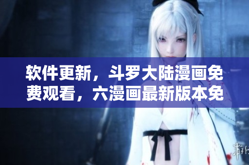 软件更新，斗罗大陆漫画免费观看，六漫画最新版本免费下载