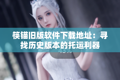 筷锚旧版软件下载地址：寻找历史版本的托运利器
