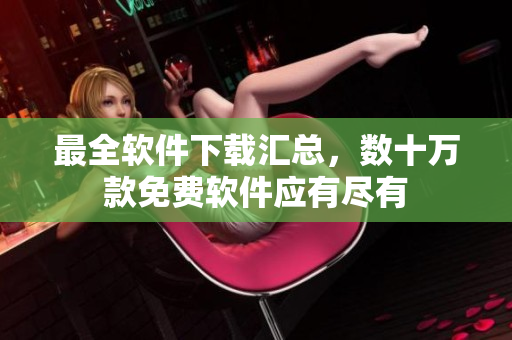 最全软件下载汇总，数十万款免费软件应有尽有
