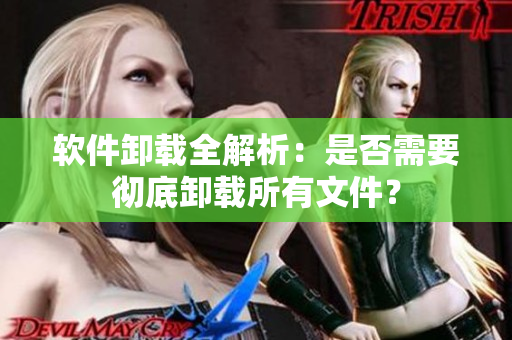 软件卸载全解析：是否需要彻底卸载所有文件？
