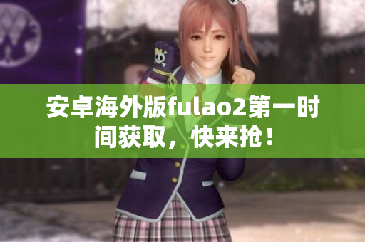 安卓海外版fulao2第一时间获取，快来抢！