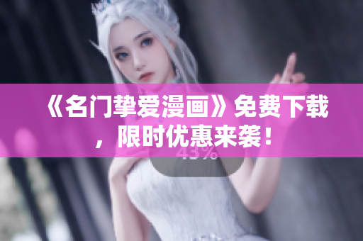 《名门挚爱漫画》免费下载，限时优惠来袭！