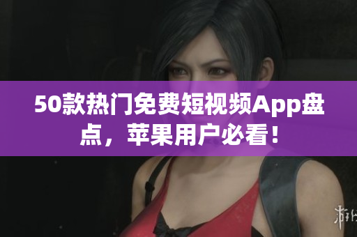50款热门免费短视频App盘点，苹果用户必看！