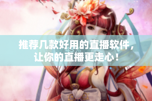 推荐几款好用的直播软件，让你的直播更走心！