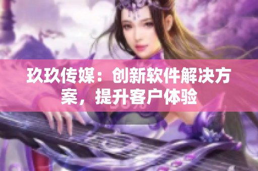 玖玖传媒：创新软件解决方案，提升客户体验