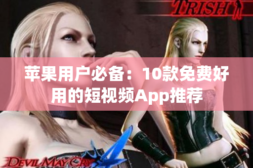 苹果用户必备：10款免费好用的短视频App推荐