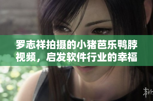 罗志祥拍摄的小猪芭乐鸭脖视频，启发软件行业的幸福宝