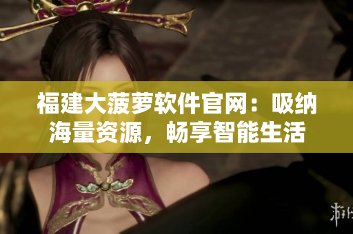 福建大菠萝软件官网：吸纳海量资源，畅享智能生活