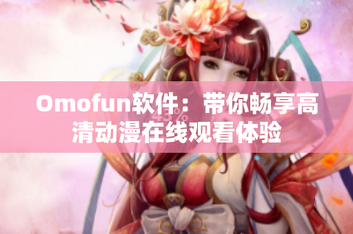 Omofun软件：带你畅享高清动漫在线观看体验