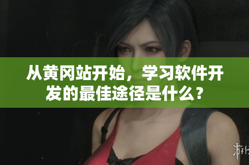 从黄冈站开始，学习软件开发的最佳途径是什么？