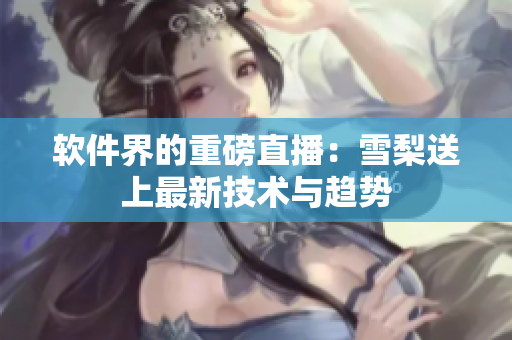 软件界的重磅直播：雪梨送上最新技术与趋势