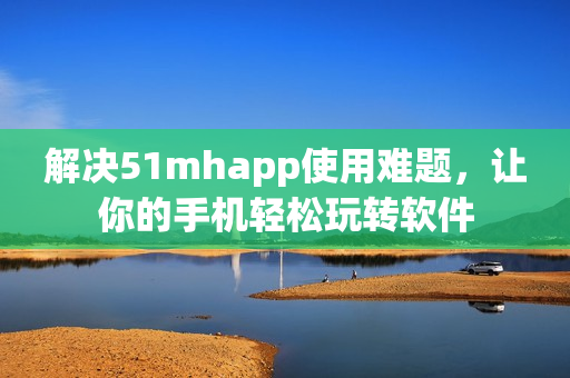 解决51mhapp使用难题，让你的手机轻松玩转软件