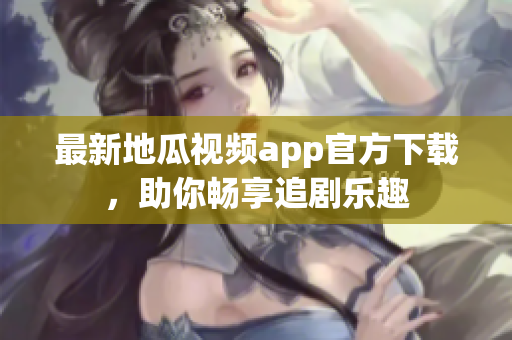 最新地瓜视频app官方下载，助你畅享追剧乐趣