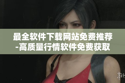 最全软件下载网站免费推荐-高质量行情软件免费获取