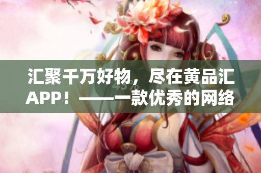汇聚千万好物，尽在黄品汇APP！——一款优秀的网络购物平台