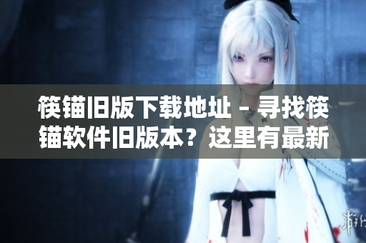 筷锚旧版下载地址 – 寻找筷锚软件旧版本？这里有最新下载地址！