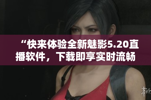 “快来体验全新魅影5.20直播软件，下载即享实时流畅直播！”