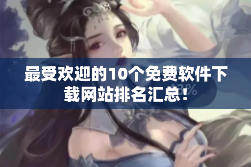最受欢迎的10个免费软件下载网站排名汇总！