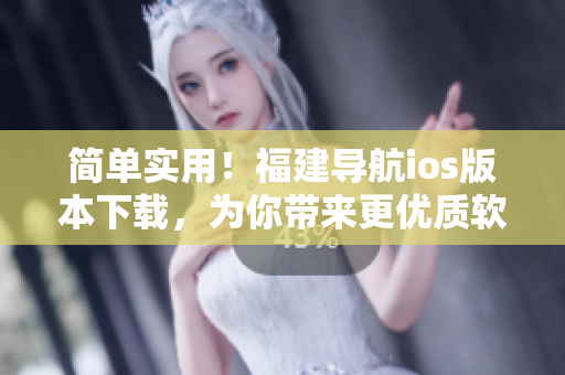 简单实用！福建导航ios版本下载，为你带来更优质软件服务