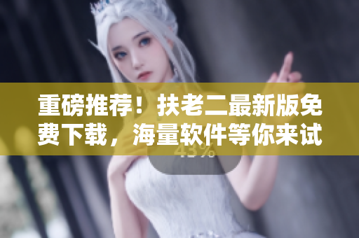 重磅推荐！扶老二最新版免费下载，海量软件等你来试！