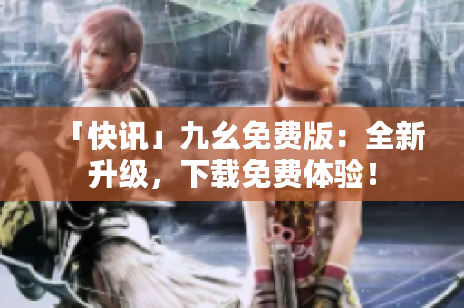 「快讯」九幺免费版：全新升级，下载免费体验！