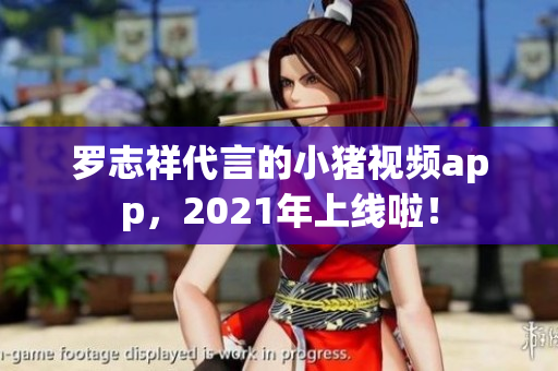罗志祥代言的小猪视频app，2021年上线啦！