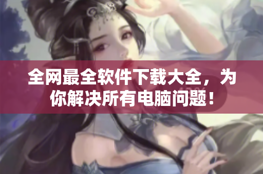 全网最全软件下载大全，为你解决所有电脑问题！