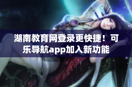 湖南教育网登录更快捷！可乐导航app加入新功能