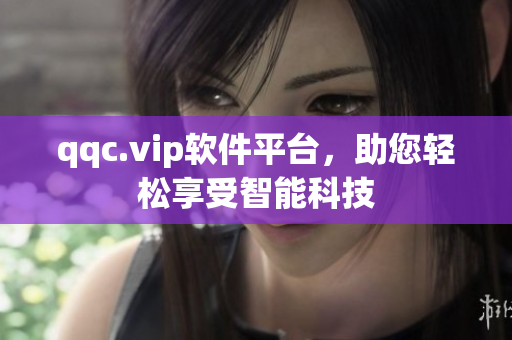 qqc.vip软件平台，助您轻松享受智能科技