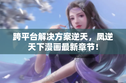 跨平台解决方案逆天，凤逆天下漫画最新章节！