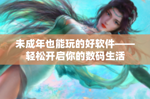 未成年也能玩的好软件——轻松开启你的数码生活