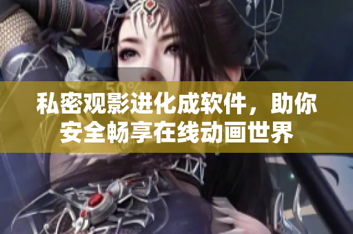 私密观影进化成软件，助你安全畅享在线动画世界