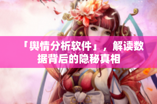 「舆情分析软件」，解读数据背后的隐秘真相