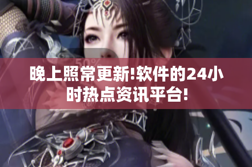 晚上照常更新!软件的24小时热点资讯平台!